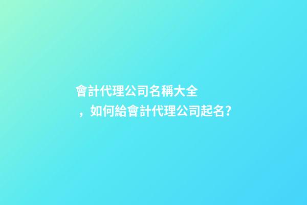 會計代理公司名稱大全，如何給會計代理公司起名？